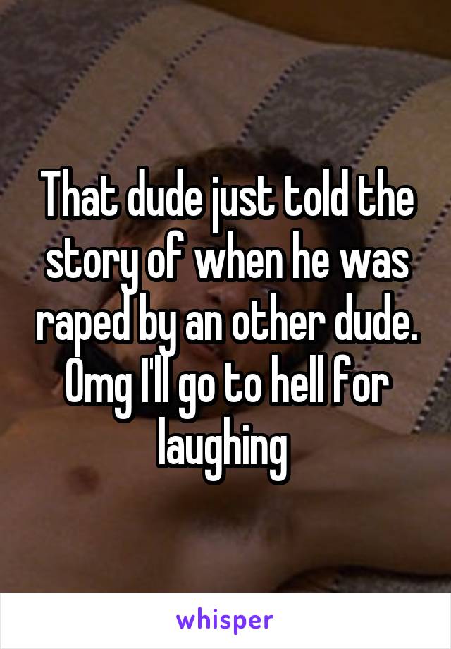 That dude just told the story of when he was raped by an other dude.
Omg I'll go to hell for laughing 