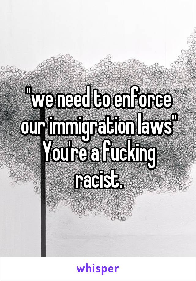 "we need to enforce our immigration laws"
You're a fucking racist.