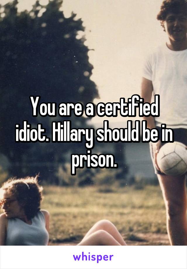 You are a certified idiot. Hillary should be in prison.