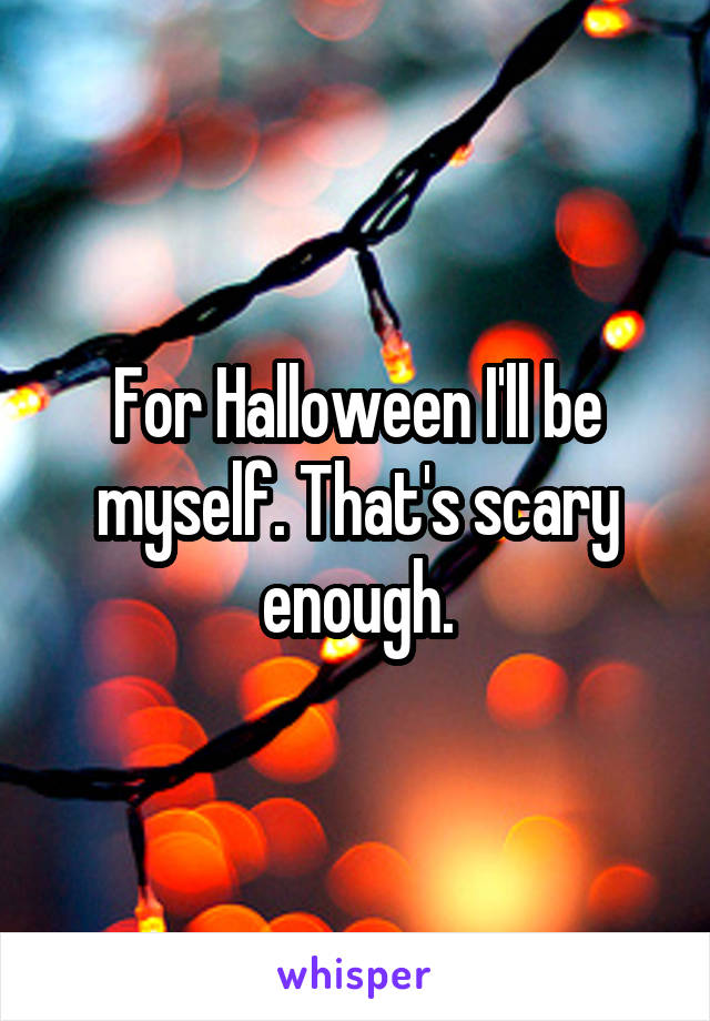 For Halloween I'll be myself. That's scary enough.