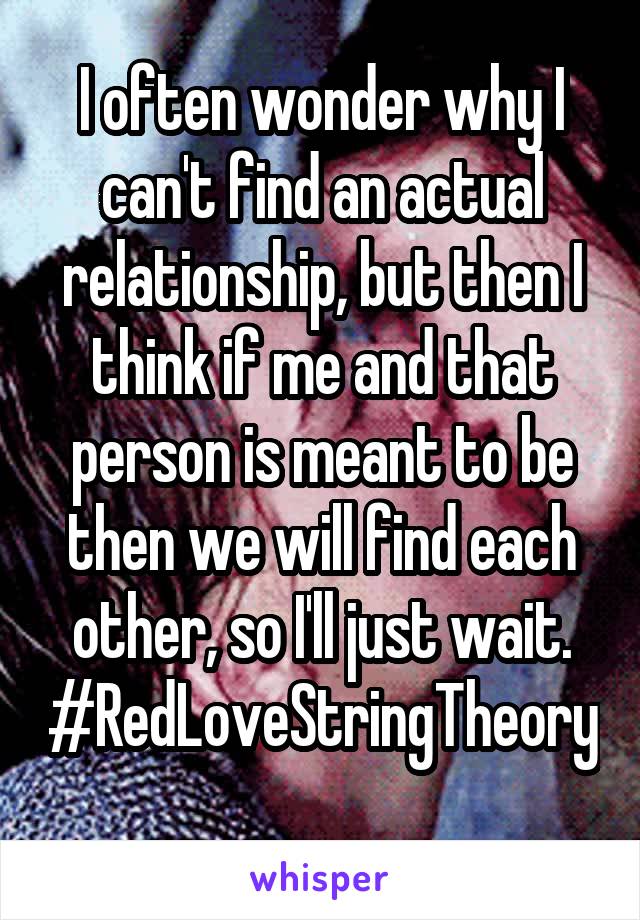 I often wonder why I can't find an actual relationship, but then I think if me and that person is meant to be then we will find each other, so I'll just wait. #RedLoveStringTheory 