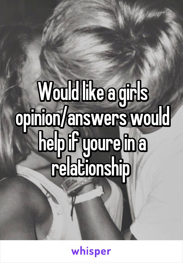 Would like a girls opinion/answers would help if youre in a relationship 
