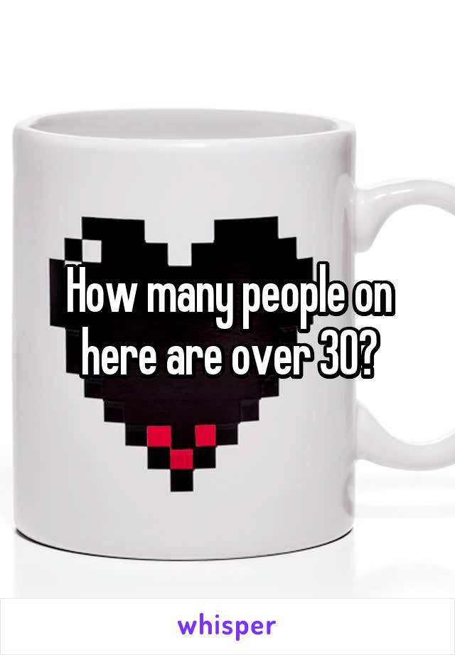 How many people on here are over 30?