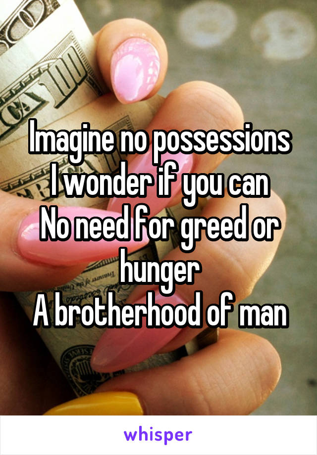 Imagine no possessions
I wonder if you can
No need for greed or hunger
A brotherhood of man