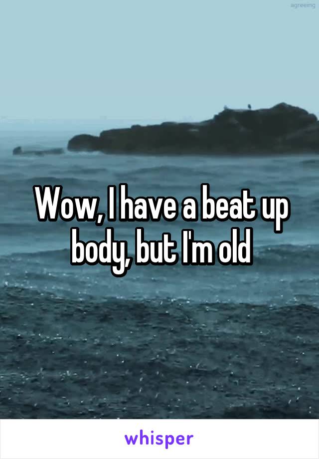 Wow, I have a beat up body, but I'm old
