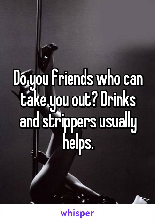 Do you friends who can take you out? Drinks and strippers usually helps.