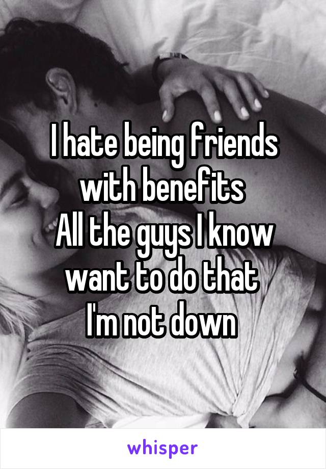 I hate being friends with benefits 
All the guys I know want to do that 
I'm not down 