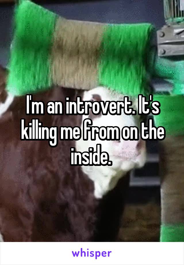 I'm an introvert. It's killing me from on the inside. 