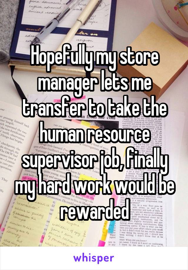 Hopefully my store manager lets me transfer to take the human resource supervisor job, finally my hard work would be rewarded