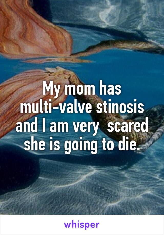 My mom has multi-valve stinosis and I am very  scared she is going to die.