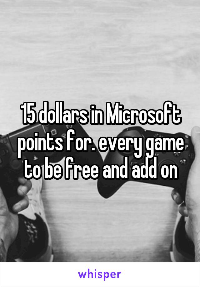 15 dollars in Microsoft points for. every game to be free and add on