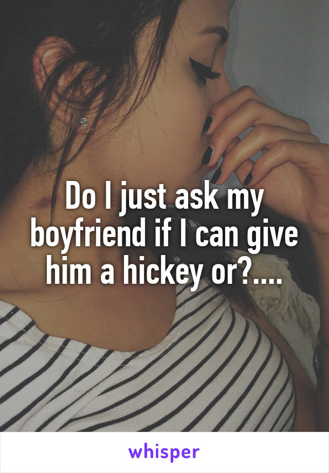 Do I just ask my boyfriend if I can give him a hickey or?....
