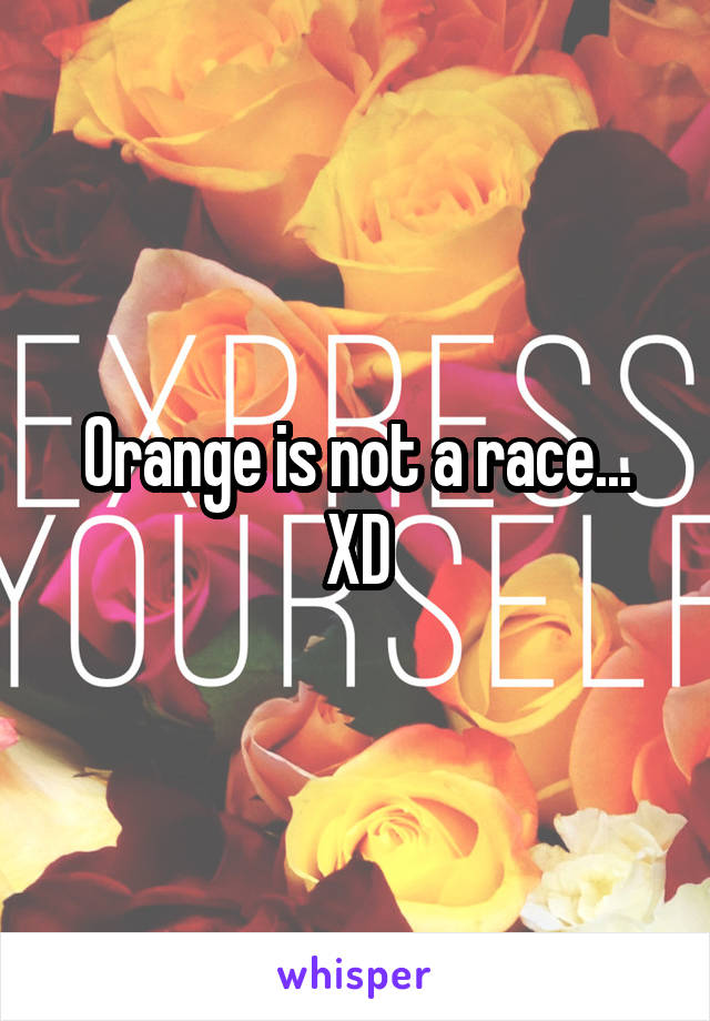 Orange is not a race...
XD