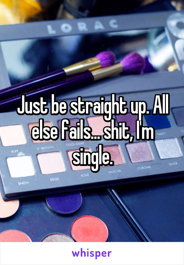 Just be straight up. All else fails... shit, I'm single.