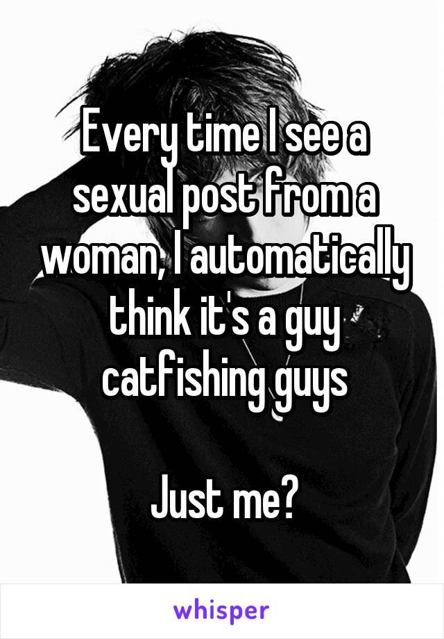 Every time I see a sexual post from a woman, I automatically think it's a guy catfishing guys

Just me?
