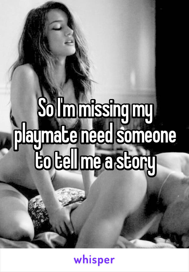 So I'm missing my playmate need someone to tell me a story