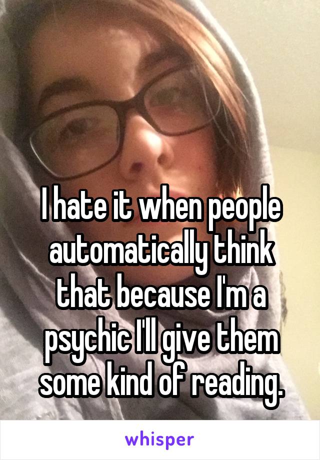 


I hate it when people automatically think that because I'm a psychic I'll give them some kind of reading.