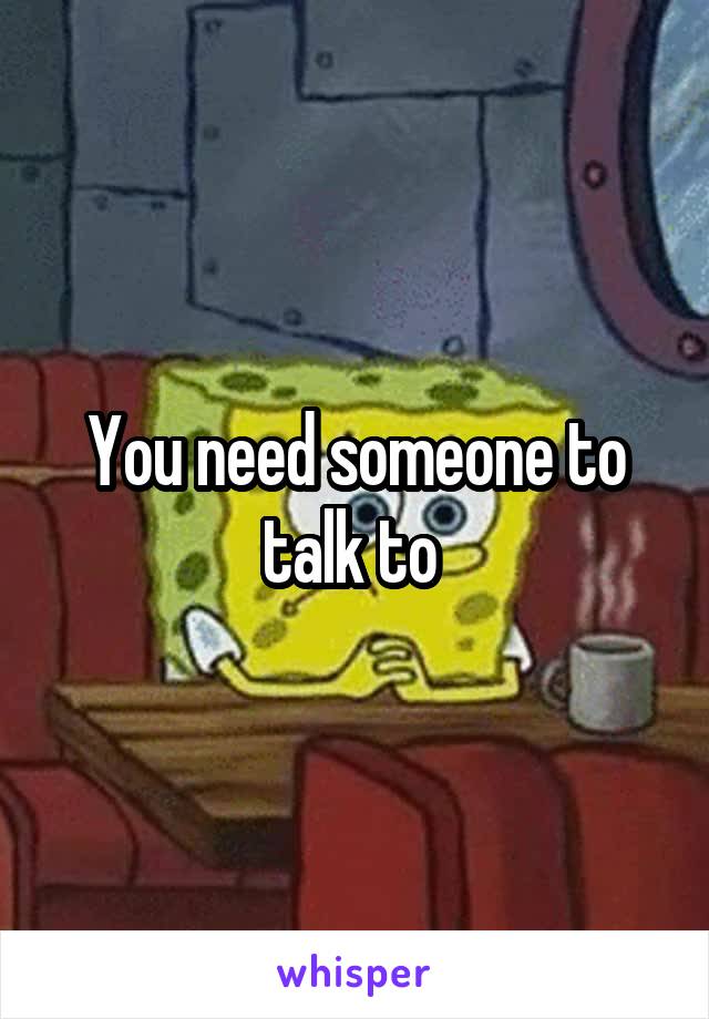 You need someone to talk to 