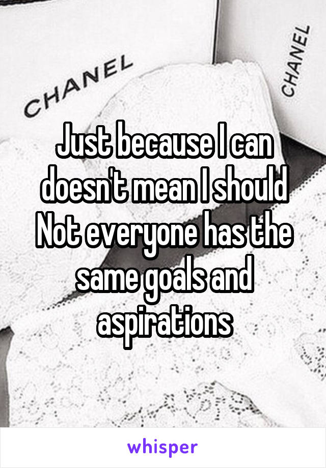 Just because I can doesn't mean I should
Not everyone has the same goals and aspirations