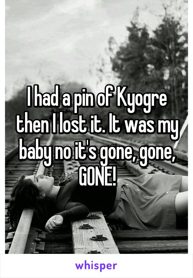 I had a pin of Kyogre then I lost it. It was my baby no it's gone, gone, GONE!