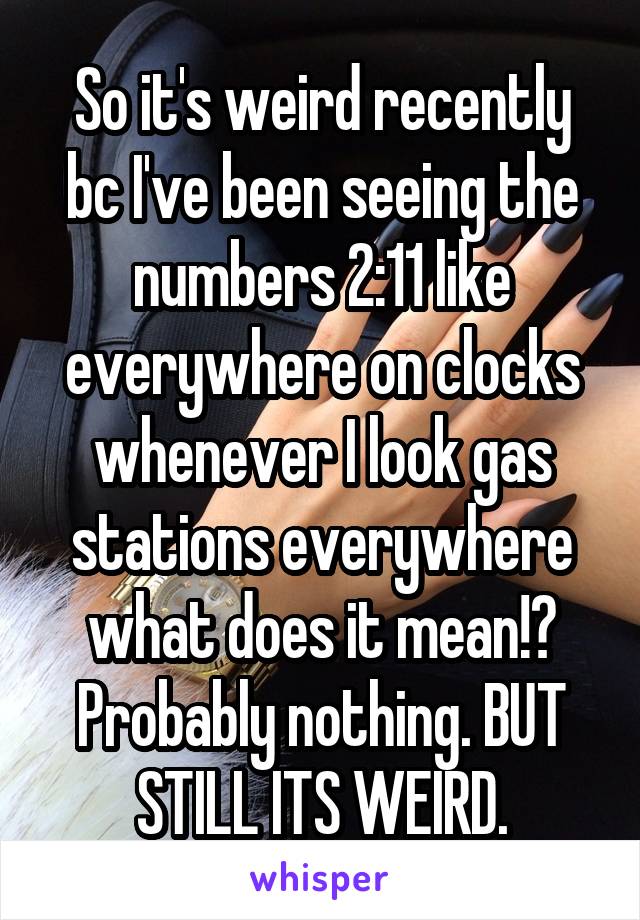 So it's weird recently bc I've been seeing the numbers 2:11 like everywhere on clocks whenever I look gas stations everywhere what does it mean!? Probably nothing. BUT STILL ITS WEIRD.