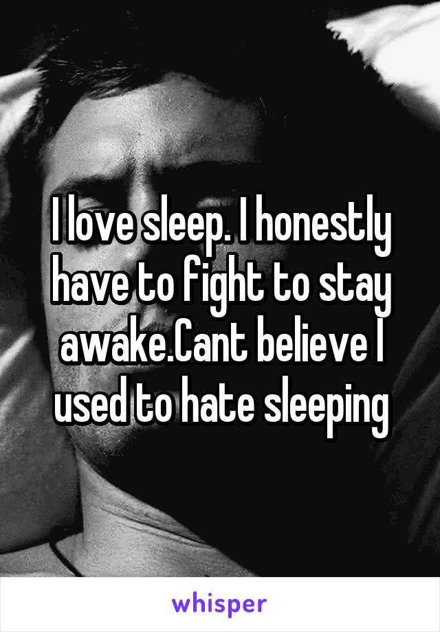 I love sleep. I honestly have to fight to stay awake.Cant believe I used to hate sleeping