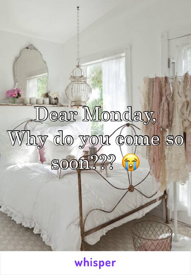 Dear Monday,
Why do you come so soon??? 😭