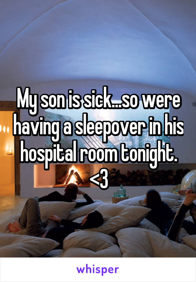 My son is sick...so were having a sleepover in his hospital room tonight. <3
