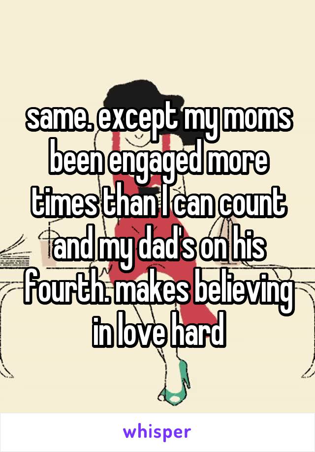 same. except my moms been engaged more times than I can count and my dad's on his fourth. makes believing in love hard