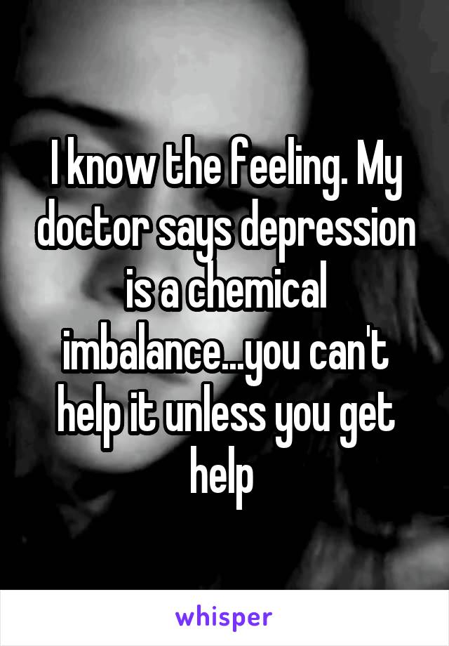 I know the feeling. My doctor says depression is a chemical imbalance...you can't help it unless you get help 