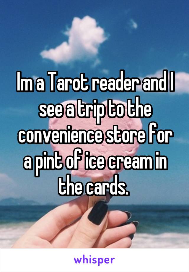 Im a Tarot reader and I see a trip to the convenience store for a pint of ice cream in the cards. 