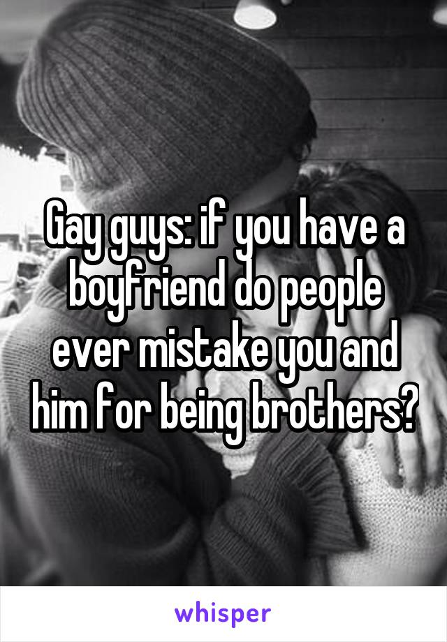 Gay guys: if you have a boyfriend do people ever mistake you and him for being brothers?