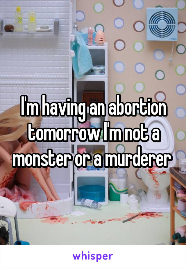 I'm having an abortion tomorrow I'm not a monster or a murderer 