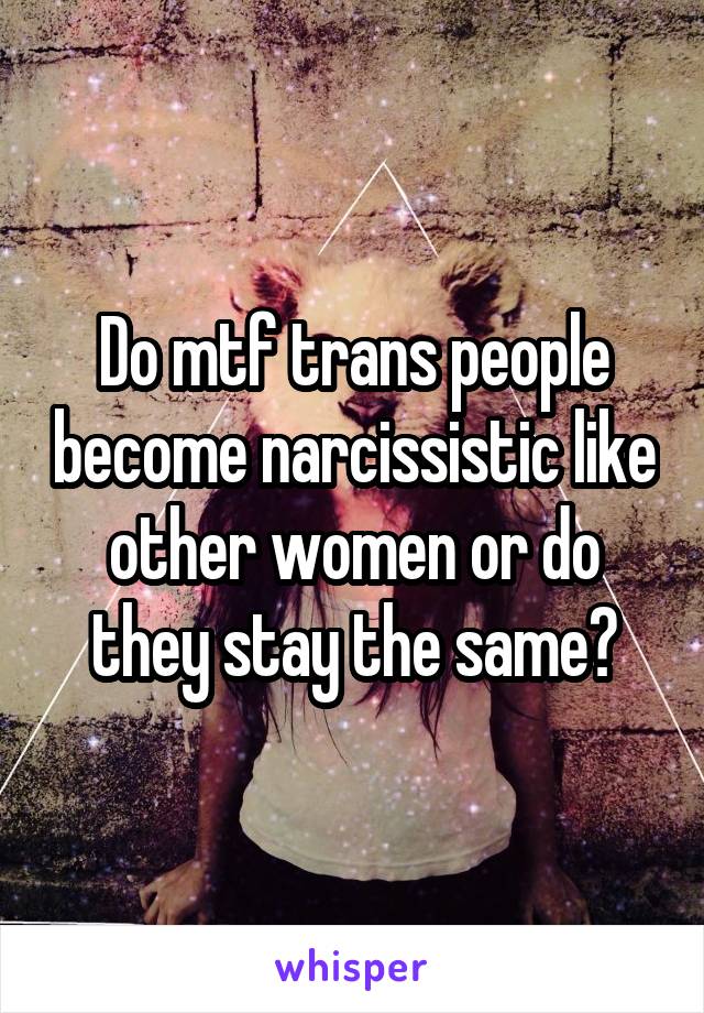 Do mtf trans people become narcissistic like other women or do they stay the same?
