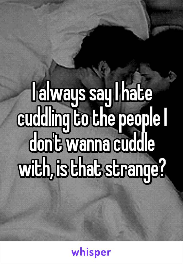 I always say I hate cuddling to the people I don't wanna cuddle with, is that strange?