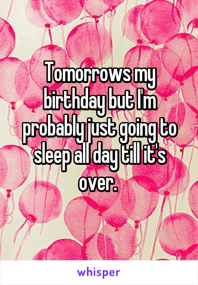 Tomorrows my birthday but I'm probably just going to sleep all day till it's over. 
