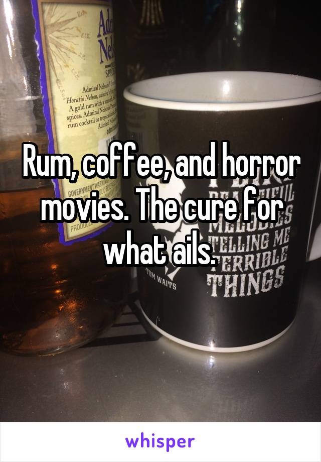 Rum, coffee, and horror movies. The cure for what ails. 
