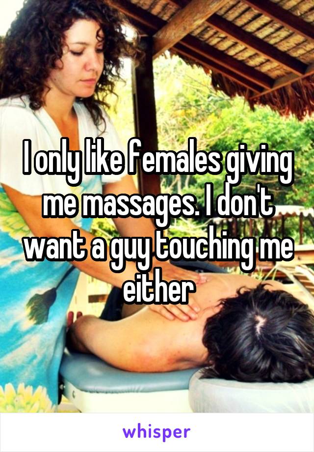 I only like females giving me massages. I don't want a guy touching me either