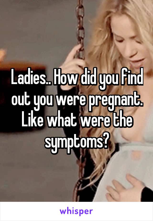 Ladies.. How did you find out you were pregnant. Like what were the symptoms?
