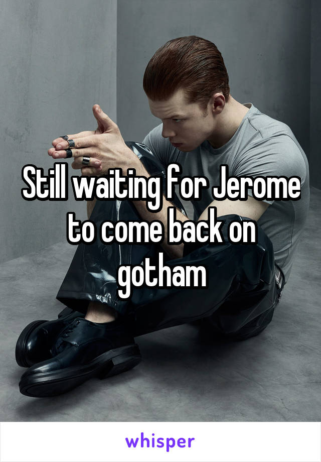 Still waiting for Jerome to come back on gotham