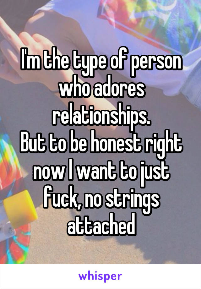I'm the type of person who adores relationships.
But to be honest right now I want to just fuck, no strings attached