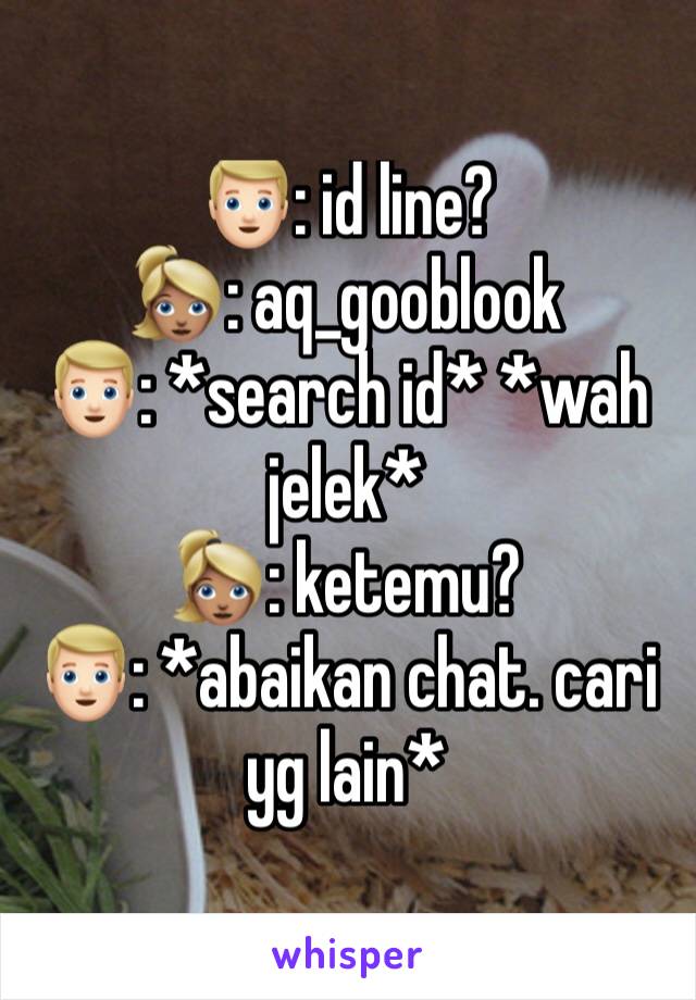 👱🏻: id line?
👱🏽‍♀️: aq_gooblook
👱🏻: *search id* *wah jelek*
👱🏽‍♀️: ketemu?
👱🏻: *abaikan chat. cari yg lain*