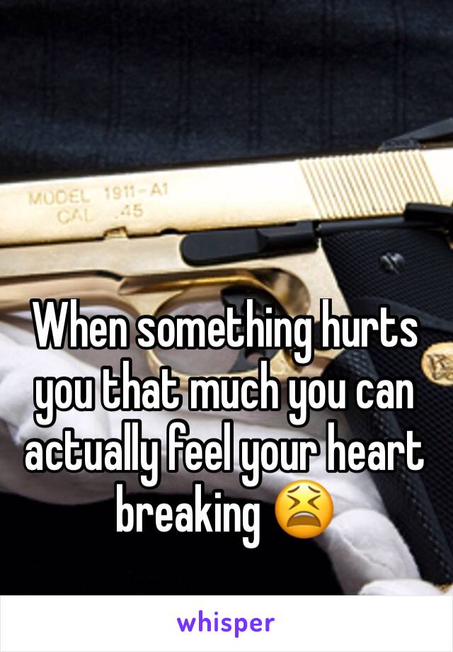 When something hurts you that much you can actually feel your heart breaking 😫