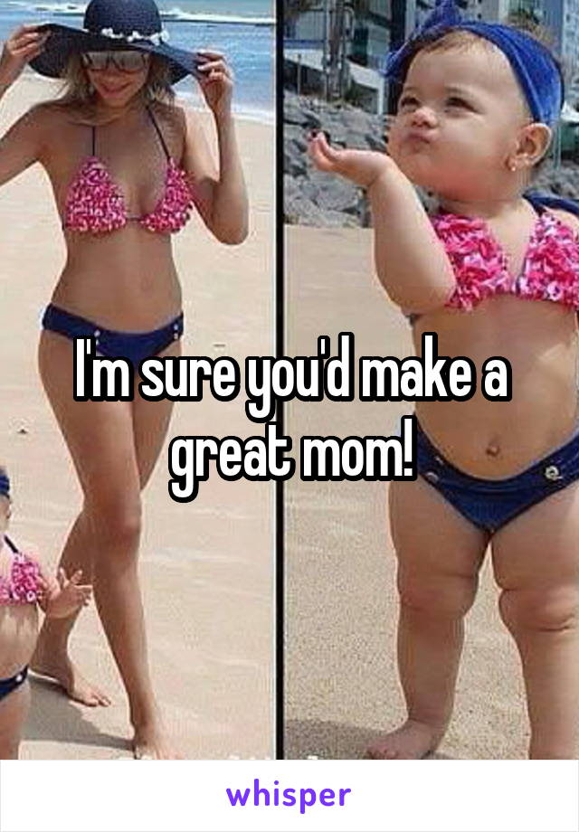 I'm sure you'd make a great mom!