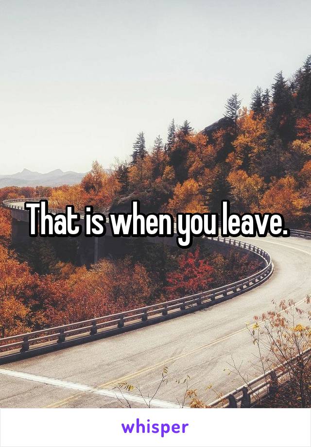 That is when you leave.