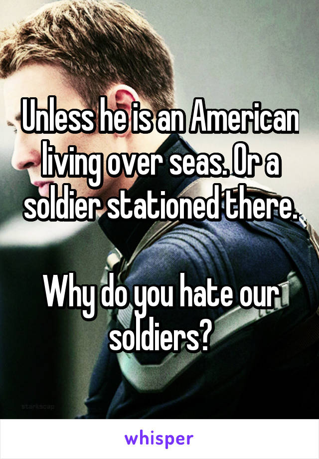 Unless he is an American living over seas. Or a soldier stationed there. 
Why do you hate our soldiers?