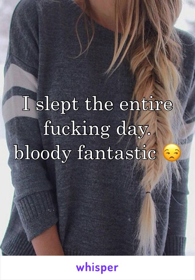 I slept the entire fucking day.
bloody fantastic 😒