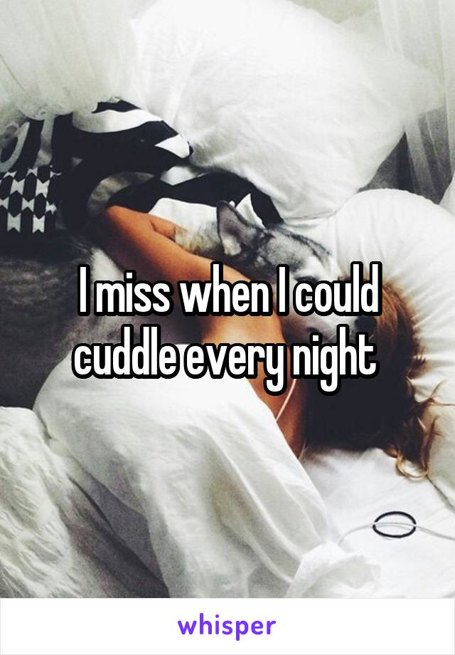I miss when I could cuddle every night 