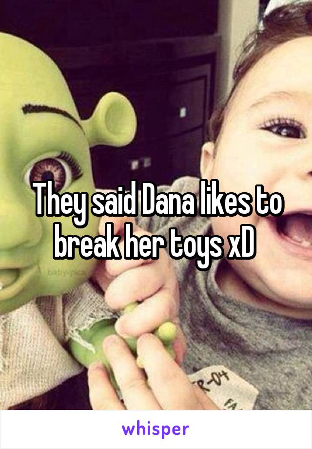 They said Dana likes to break her toys xD 