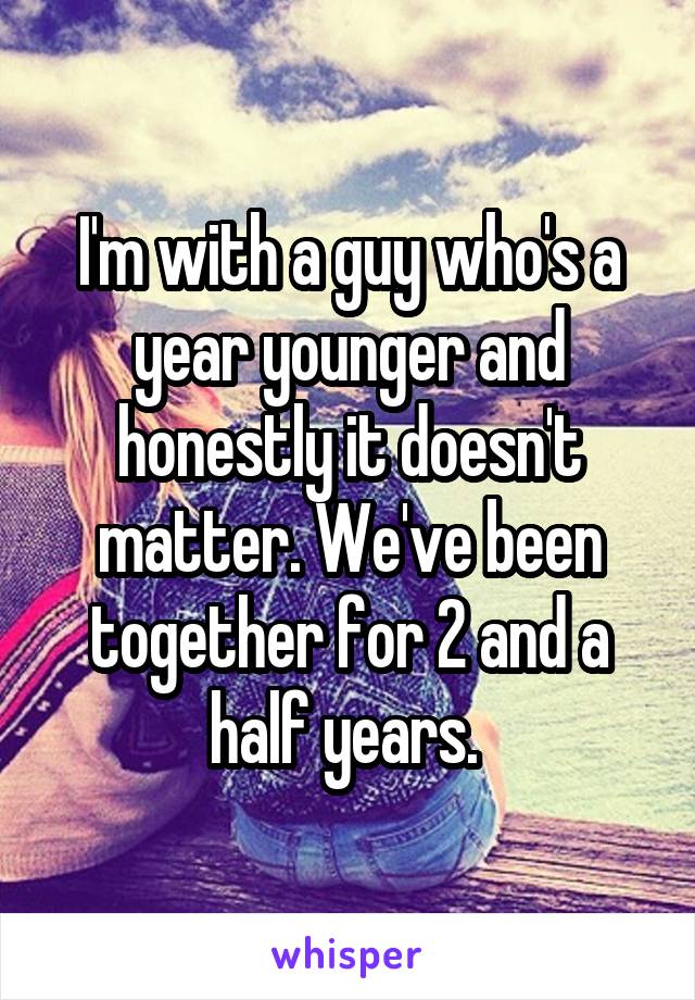I'm with a guy who's a year younger and honestly it doesn't matter. We've been together for 2 and a half years. 